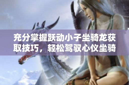 充分掌握跃动小子坐骑龙获取技巧，轻松驾驭心仪坐骑之道