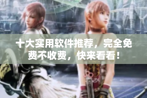十大实用软件推荐，完全免费不收费，快来看看！