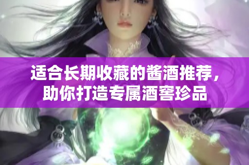 适合长期收藏的酱酒推荐，助你打造专属酒窖珍品