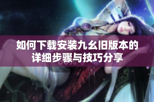 如何下载安装九幺旧版本的详细步骤与技巧分享