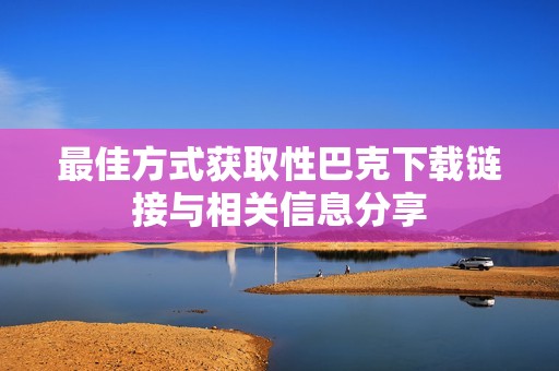 最佳方式获取性巴克下载链接与相关信息分享