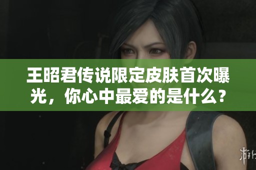 王昭君传说限定皮肤首次曝光，你心中最爱的是什么？