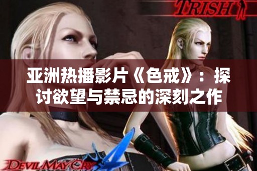 亚洲热播影片《色戒》：探讨欲望与禁忌的深刻之作