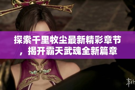 探索千里牧尘最新精彩章节，揭开霸天武魂全新篇章