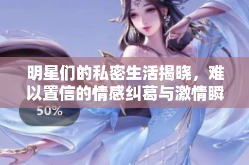 明星们的私密生活揭晓，难以置信的情感纠葛与激情瞬间