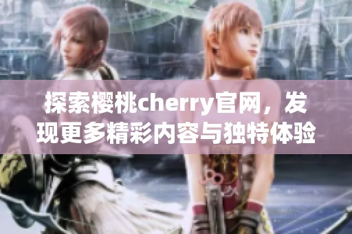 探索樱桃cherry官网，发现更多精彩内容与独特体验