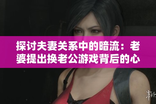 探讨夫妻关系中的暗流：老婆提出换老公游戏背后的心理