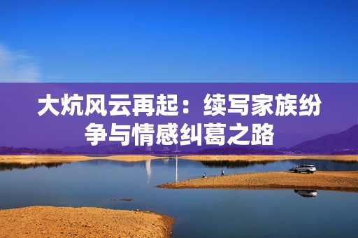 大炕风云再起：续写家族纷争与情感纠葛之路