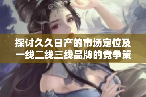 探讨久久日产的市场定位及一线二线三线品牌的竞争策略