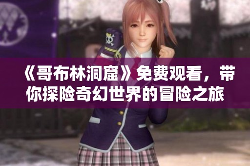 《哥布林洞窟》免费观看，带你探险奇幻世界的冒险之旅