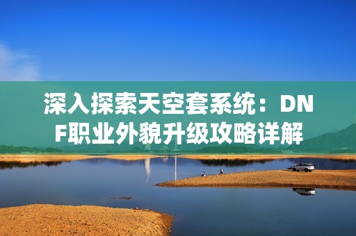 深入探索天空套系统：DNF职业外貌升级攻略详解