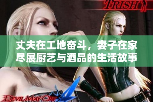 丈夫在工地奋斗，妻子在家尽展厨艺与酒品的生活故事