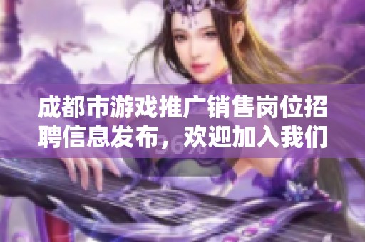 成都市游戏推广销售岗位招聘信息发布，欢迎加入我们的团队！