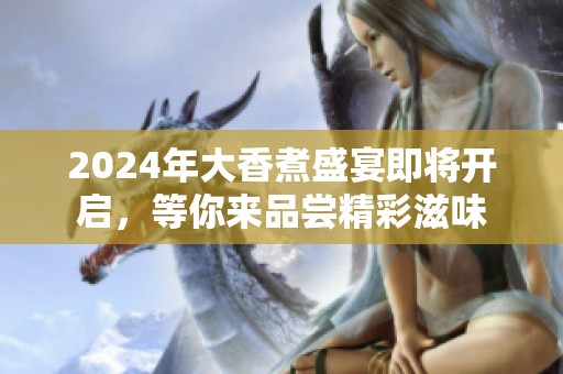 2024年大香煮盛宴即将开启，等你来品尝精彩滋味