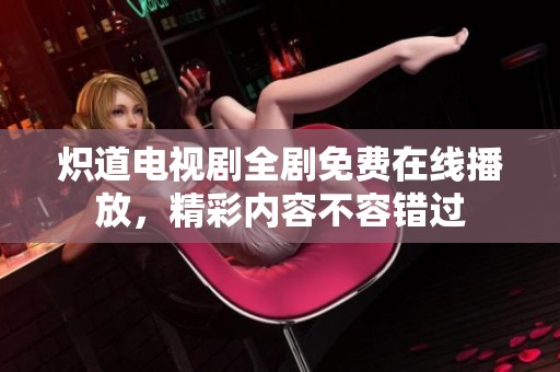 炽道电视剧全剧免费在线播放，精彩内容不容错过