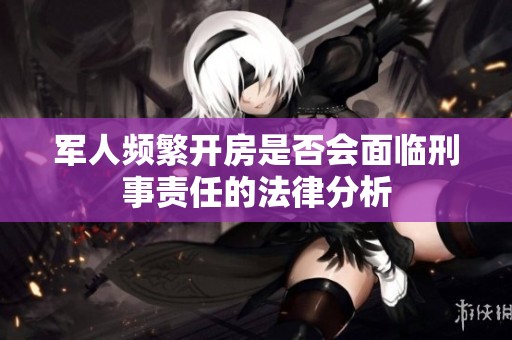军人频繁开房是否会面临刑事责任的法律分析