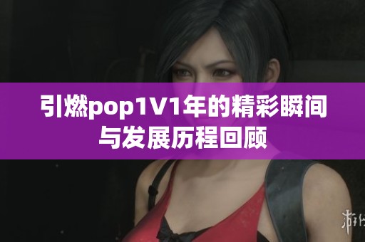 引燃pop1∨1年的精彩瞬间与发展历程回顾