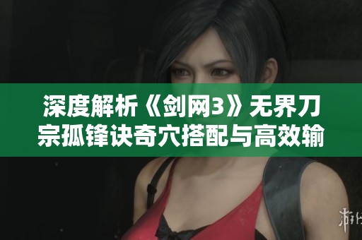 深度解析《剑网3》无界刀宗孤锋诀奇穴搭配与高效输出技巧
