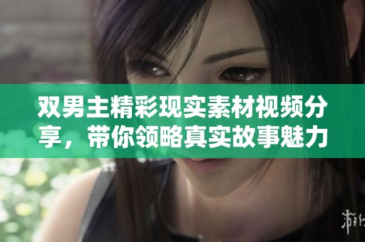 双男主精彩现实素材视频分享，带你领略真实故事魅力