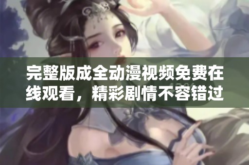 完整版成全动漫视频免费在线观看，精彩剧情不容错过