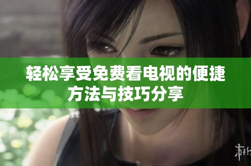 轻松享受免费看电视的便捷方法与技巧分享