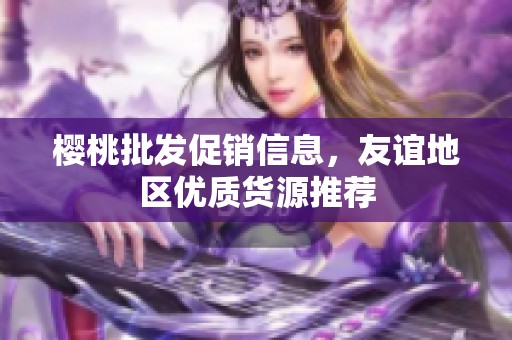 樱桃批发促销信息，友谊地区优质货源推荐