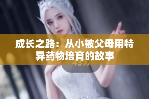 成长之路：从小被父母用特异药物培育的故事