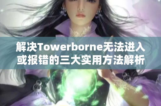 解决Towerborne无法进入或报错的三大实用方法解析