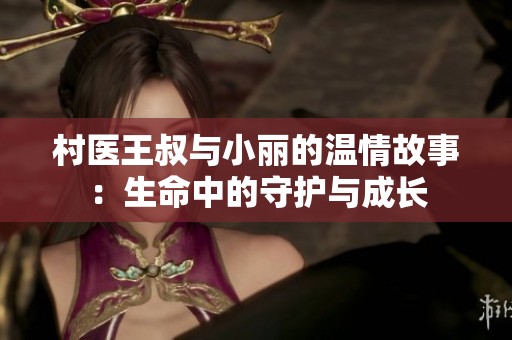村医王叔与小丽的温情故事：生命中的守护与成长
