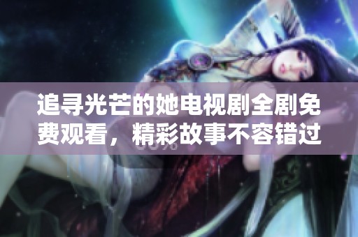 追寻光芒的她电视剧全剧免费观看，精彩故事不容错过