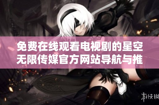 免费在线观看电视剧的星空无限传媒官方网站导航与推荐