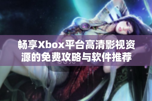 畅享Xbox平台高清影视资源的免费攻略与软件推荐