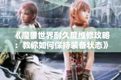 《魔兽世界耐久度维修攻略：教你如何保持装备状态》