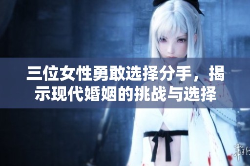 三位女性勇敢选择分手，揭示现代婚姻的挑战与选择