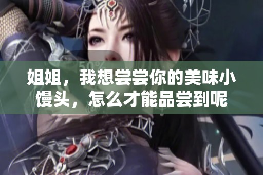 姐姐，我想尝尝你的美味小馒头，怎么才能品尝到呢