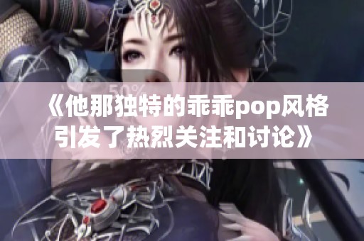 《他那独特的乖乖pop风格引发了热烈关注和讨论》