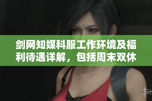 剑网知媒科服工作环境及福利待遇详解，包括周末双休与五险一金