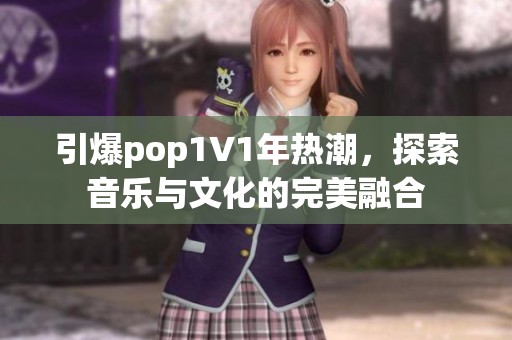 引爆pop1∨1年热潮，探索音乐与文化的完美融合