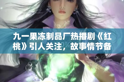 九一果冻制品厂热播剧《红桃》引人关注，故事情节备受期待