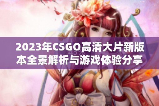 2023年CSGO高清大片新版本全景解析与游戏体验分享