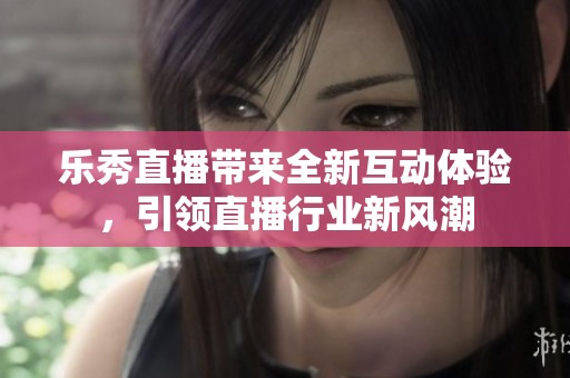 乐秀直播带来全新互动体验，引领直播行业新风潮