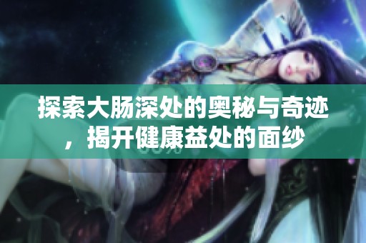 探索大肠深处的奥秘与奇迹，揭开健康益处的面纱