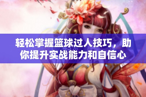 轻松掌握篮球过人技巧，助你提升实战能力和自信心