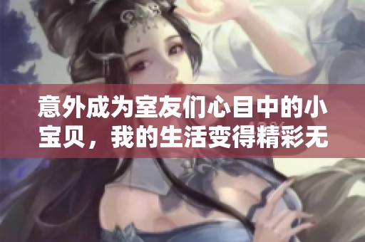 意外成为室友们心目中的小宝贝，我的生活变得精彩无比