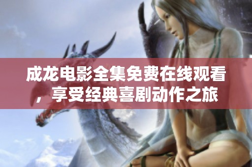 成龙电影全集免费在线观看，享受经典喜剧动作之旅