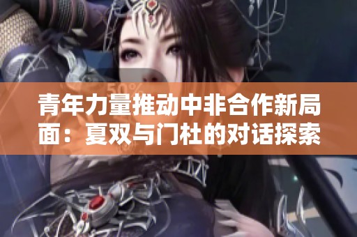青年力量推动中非合作新局面：夏双与门杜的对话探索