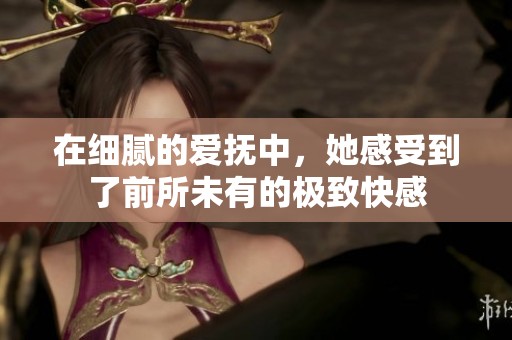 在细腻的爱抚中，她感受到了前所未有的极致快感