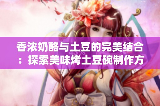 香浓奶酪与土豆的完美结合：探索美味烤土豆碗制作方法