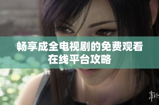畅享成全电视剧的免费观看在线平台攻略