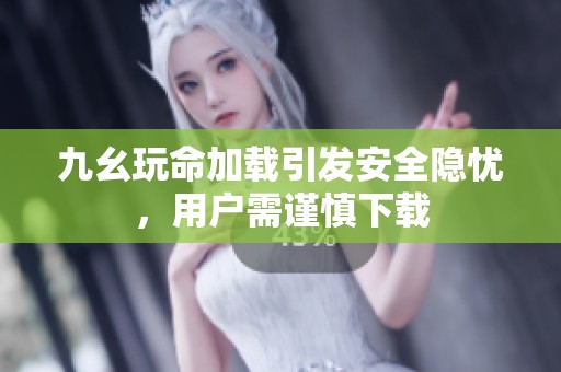 九幺玩命加载引发安全隐忧，用户需谨慎下载